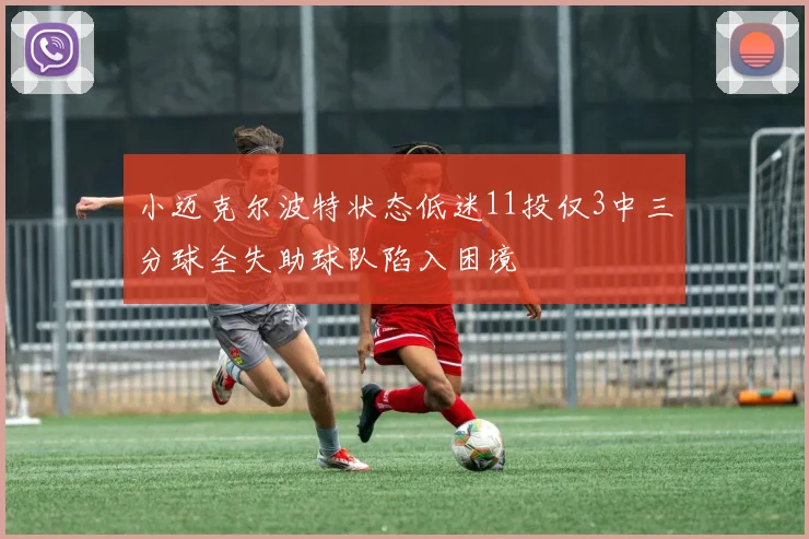 小迈克尔波特状态低迷11投仅3中三分球全失助球队陷入困境