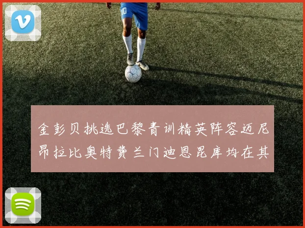 金彭贝挑选巴黎青训精英阵容迈尼昂拉比奥特费兰门迪恩昆库均在其中