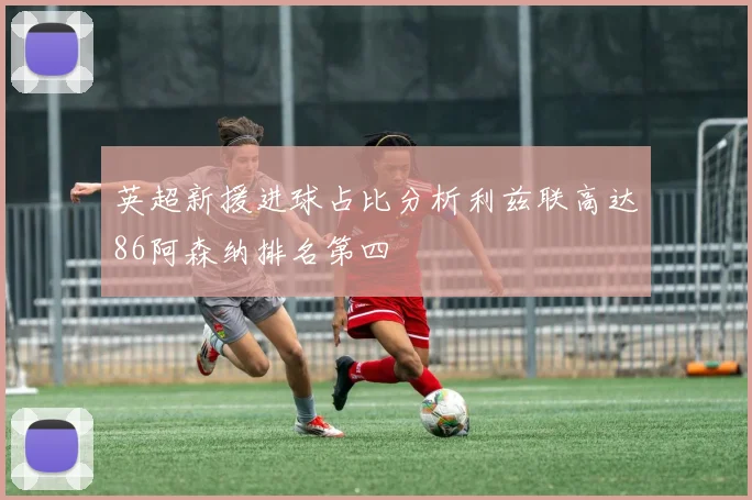 英超新援进球占比分析利兹联高达86阿森纳排名第四