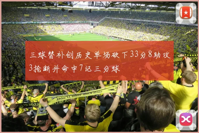 三球替补创历史单场砍下33分8助攻3抢断并命中7记三分球