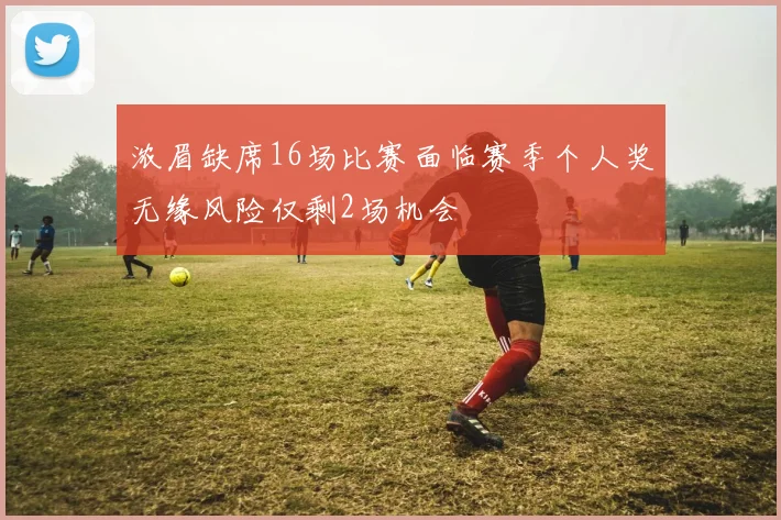 浓眉缺席16场比赛面临赛季个人奖无缘风险仅剩2场机会