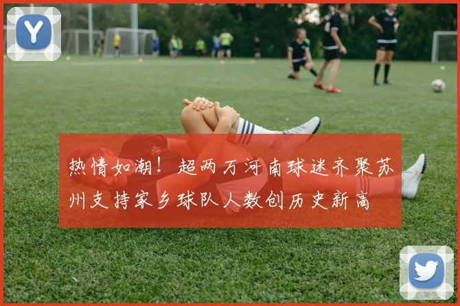 热情如潮！超两万河南球迷齐聚苏州支持家乡球队人数创历史新高