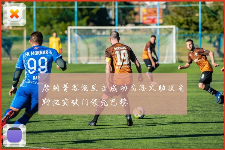 摩纳哥客场反击成功戈洛文助攻南野拓实破门领先巴黎