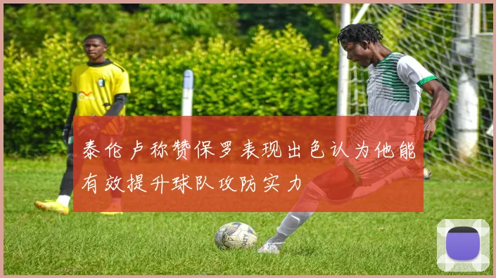 泰伦卢称赞保罗表现出色认为他能有效提升球队攻防实力