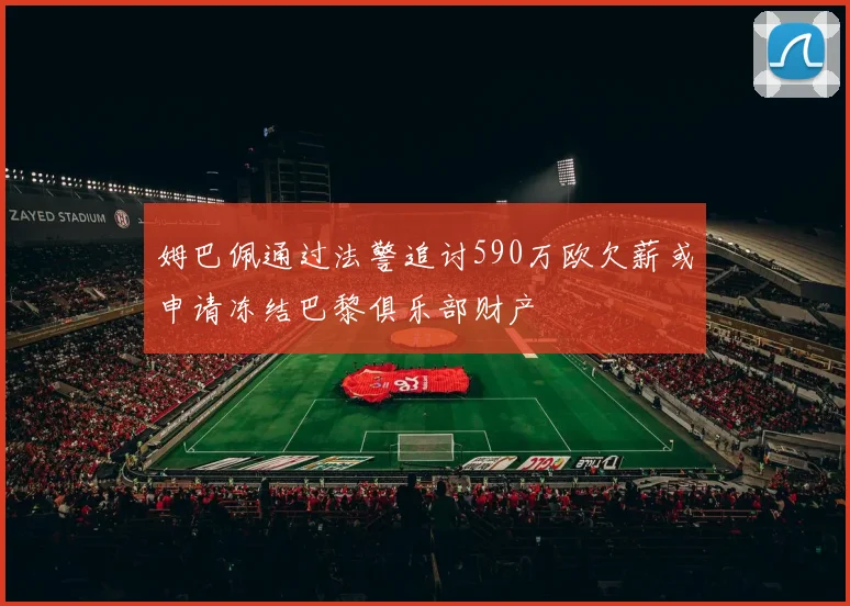 姆巴佩通过法警追讨590万欧欠薪或申请冻结巴黎俱乐部财产