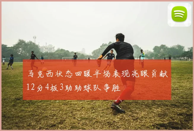 马克西状态回暖半场表现亮眼贡献12分4板3助助球队争胜