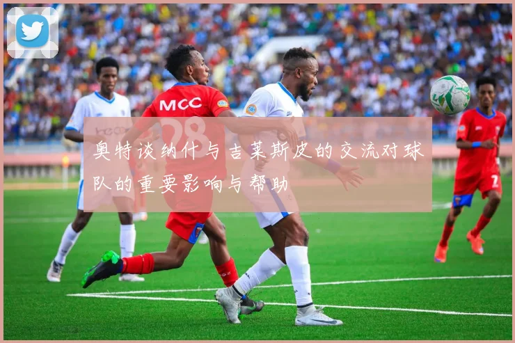 奥特谈纳什与吉莱斯皮的交流对球队的重要影响与帮助