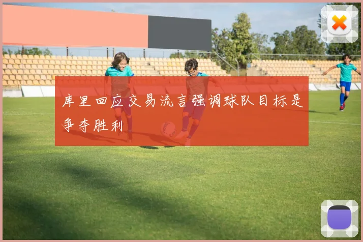 库里回应交易流言强调球队目标是争夺胜利