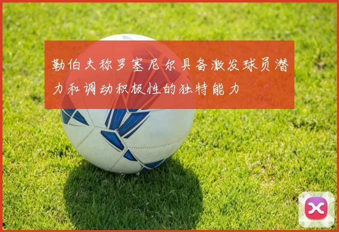 勒伯夫称罗塞尼尔具备激发球员潜力和调动积极性的独特能力