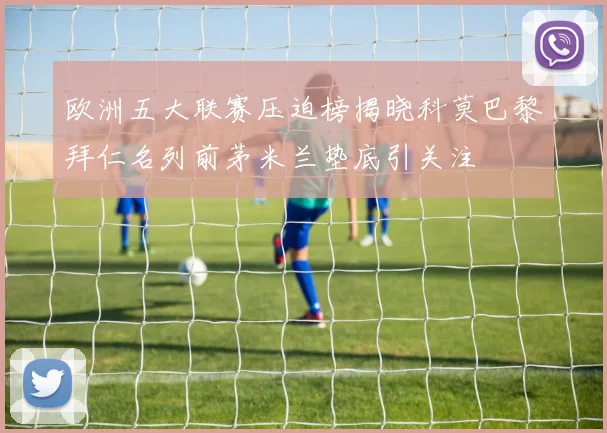 欧洲五大联赛压迫榜揭晓科莫巴黎拜仁名列前茅米兰垫底引关注