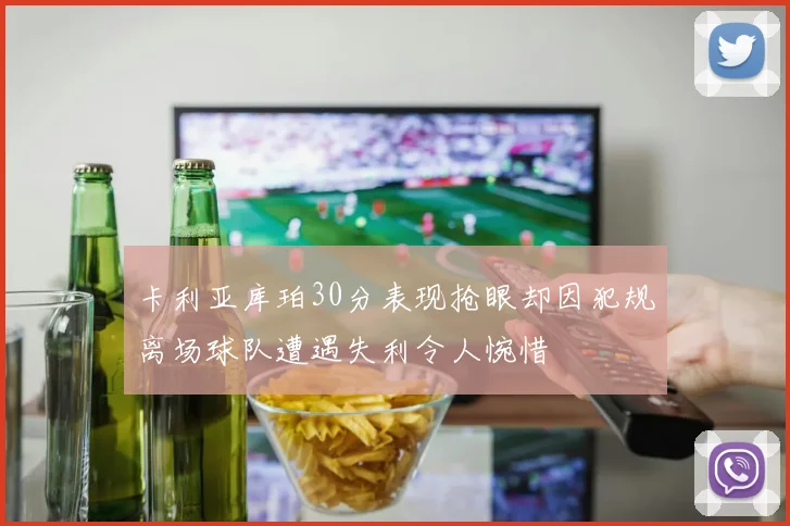 卡利亚库珀30分表现抢眼却因犯规离场球队遭遇失利令人惋惜
