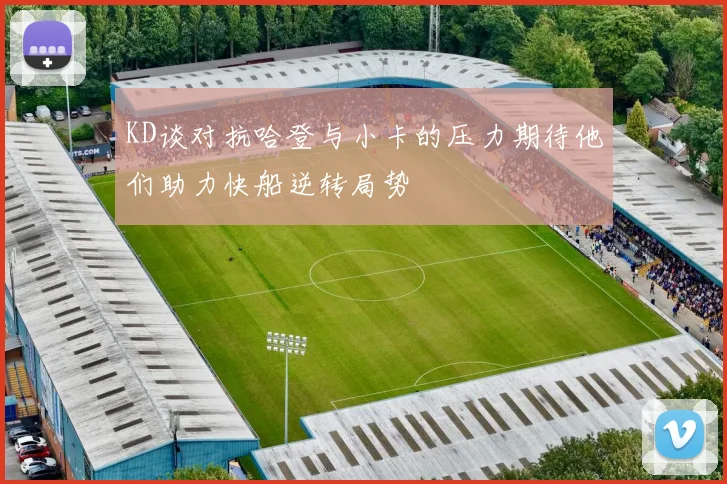 KD谈对抗哈登与小卡的压力期待他们助力快船逆转局势