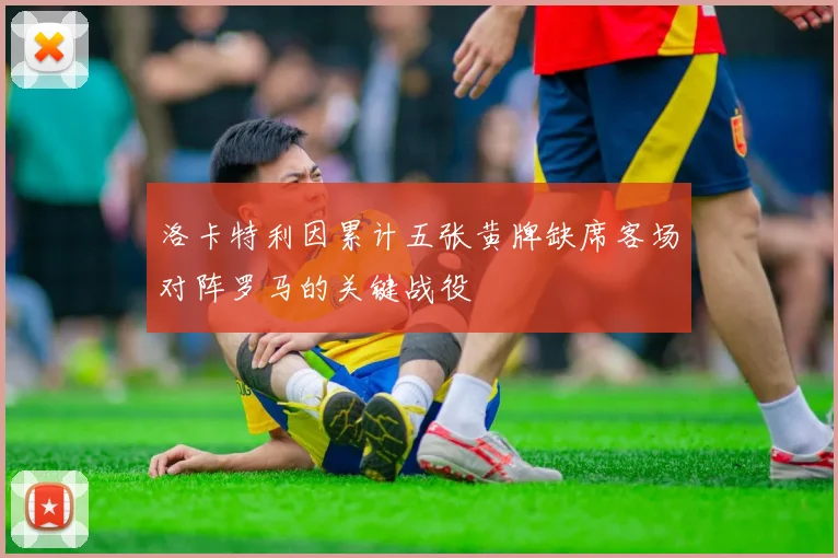 洛卡特利因累计五张黄牌缺席客场对阵罗马的关键战役