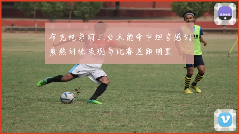 布克绝杀前三分未能命中坦言感到煎熬训练表现与比赛差距明显