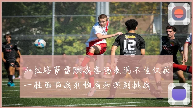 加拉塔萨雷欧战客场表现不佳仅获一胜面临战利物浦和热刺挑战
