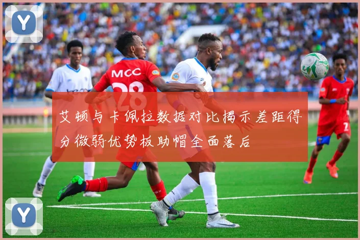 艾顿与卡佩拉数据对比揭示差距得分微弱优势板助帽全面落后