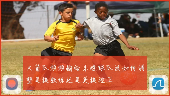 火箭队频频输给乐透球队该如何调整是换教练还是更换控卫