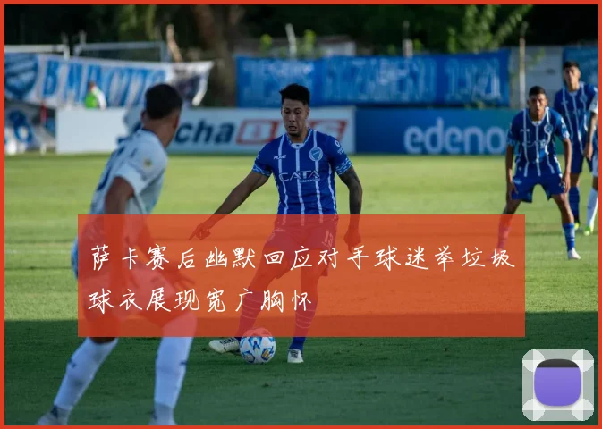 萨卡赛后幽默回应对手球迷举垃圾球衣展现宽广胸怀