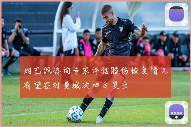 姆巴佩咨询专家评估膝伤恢复情况有望在对曼城次回合复出
