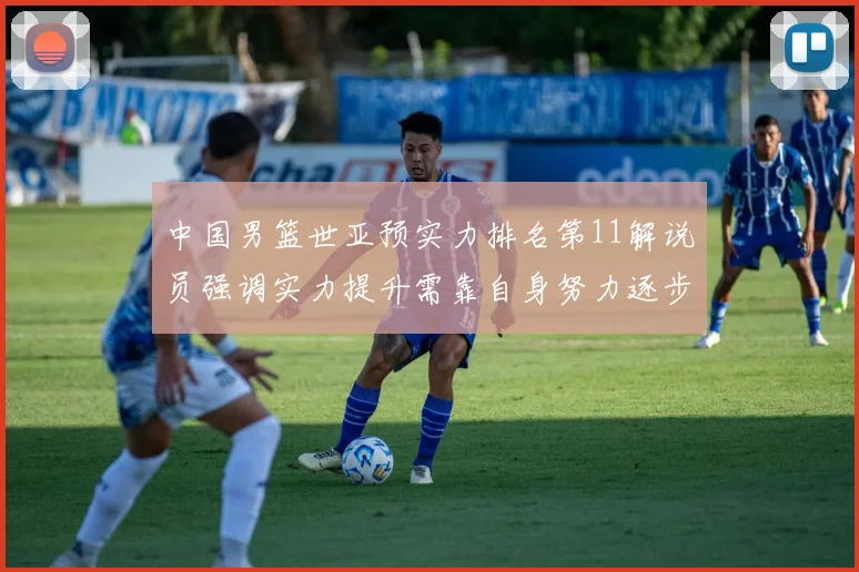 中国男篮世亚预实力排名第11解说员强调实力提升需靠自身努力逐步实现