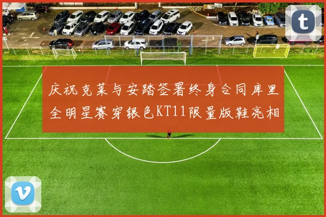 庆祝克莱与安踏签署终身合同库里全明星赛穿银色KT11限量版鞋亮相