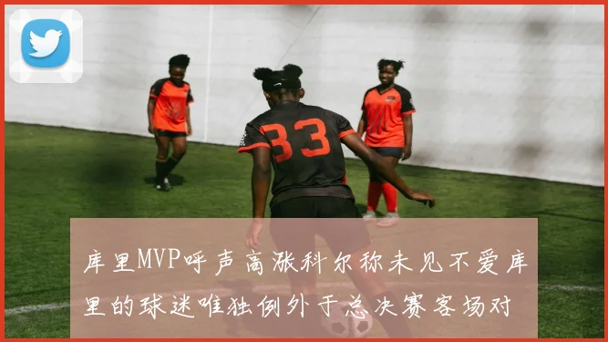 库里MVP呼声高涨科尔称未见不爱库里的球迷唯独例外于总决赛客场对阵骑士