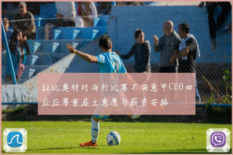拉比奥特对海外比赛不满意甲CEO回应应尊重雇主意愿与薪资安排