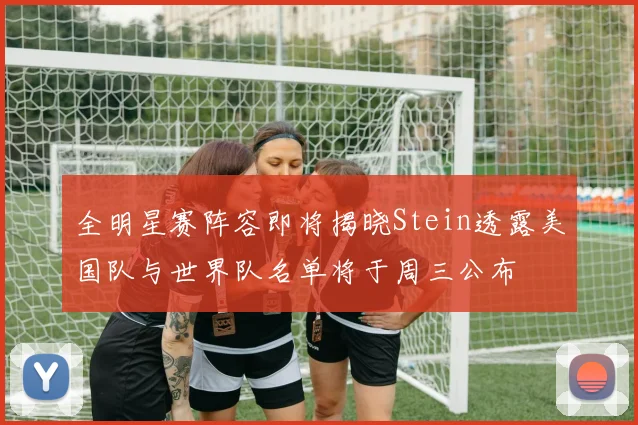 全明星赛阵容即将揭晓Stein透露美国队与世界队名单将于周三公布