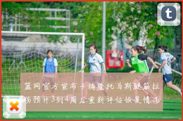 篮网官方宣布卡梅隆托马斯腿筋拉伤预计3到4周后重新评估恢复情况