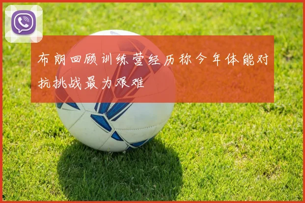 布朗回顾训练营经历称今年体能对抗挑战最为艰难