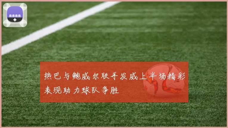 热巴与鲍威尔联手发威上半场精彩表现助力球队争胜