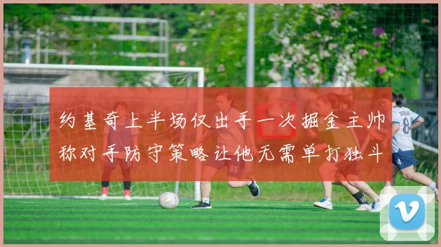 约基奇上半场仅出手一次掘金主帅称对手防守策略让他无需单打独斗