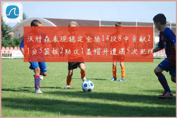 沃特森表现稳定全场14投8中贡献21分5篮板2助攻1盖帽并遭遇5次犯规