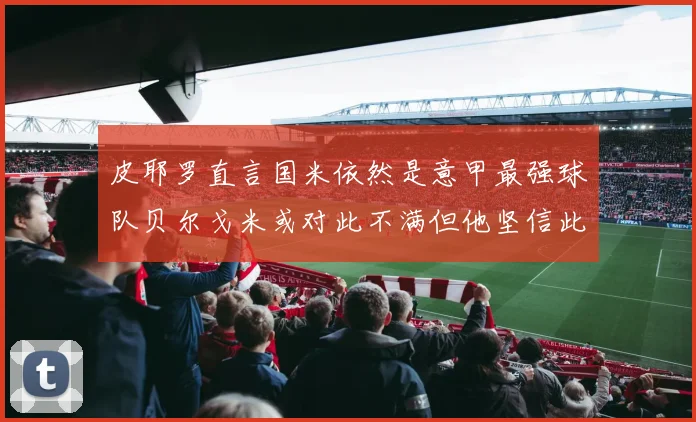 皮耶罗直言国米依然是意甲最强球队贝尔戈米或对此不满但他坚信此言