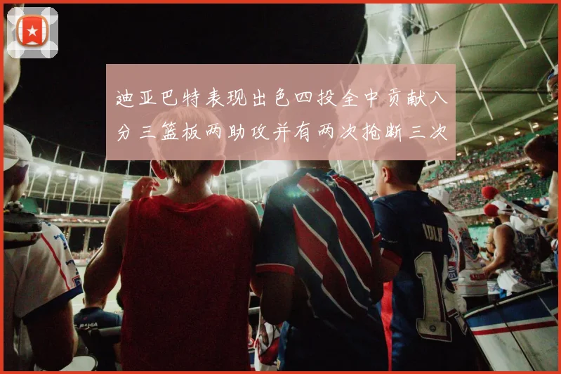 迪亚巴特表现出色四投全中贡献八分三篮板两助攻并有两次抢断三次盖帽