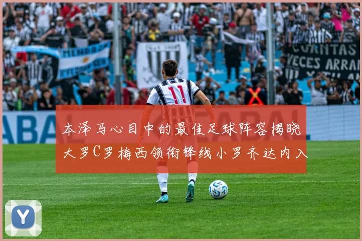 本泽马心目中的最佳足球阵容揭晓大罗C罗梅西领衔锋线小罗齐达内入选