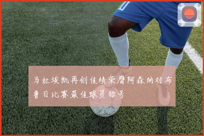 马杜埃凯再创佳绩荣膺阿森纳对布鲁日比赛最佳球员称号