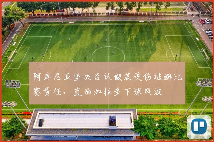 阿库尼亚坚决否认假装受伤逃避比赛责任，直面加拉多下课风波