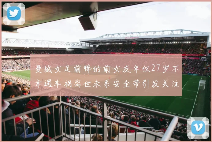 曼城女足前锋的前女友年仅27岁不幸遇车祸离世未系安全带引发关注