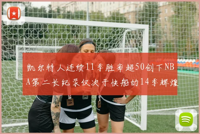 凯尔特人连续11季胜率超50创下NBA第二长纪录仅次于快船的14季辉煌