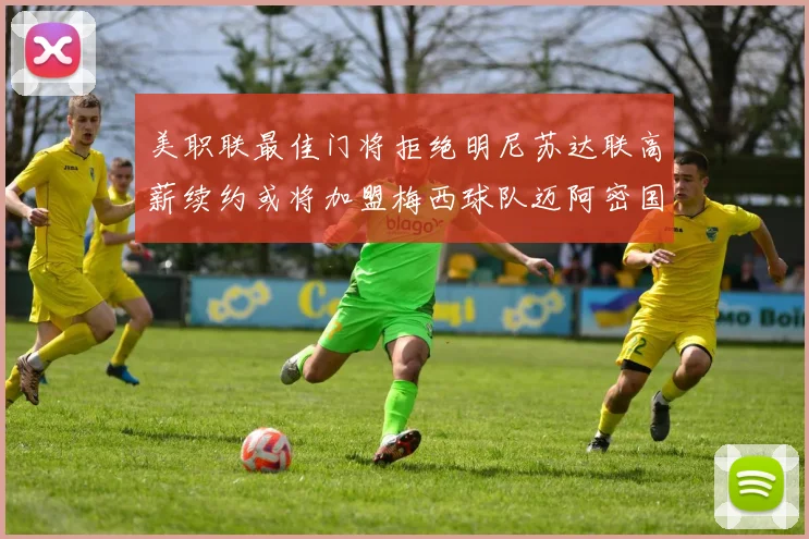 美职联最佳门将拒绝明尼苏达联高薪续约或将加盟梅西球队迈阿密国际