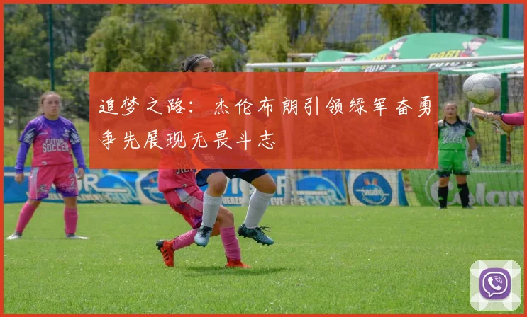 追梦之路：杰伦布朗引领绿军奋勇争先展现无畏斗志